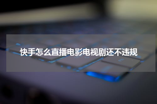 快手怎么直播电影电视剧还不违规