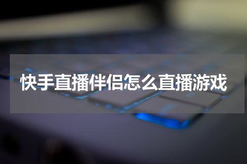 快手直播伴侣怎么直播游戏