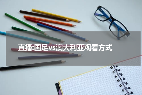 直播:国足vs澳大利亚观看方式