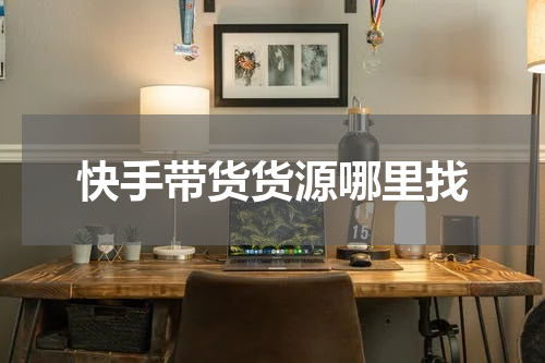 快手带货货源哪里找