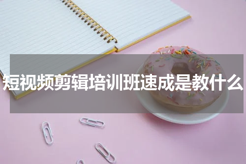 短视频剪辑培训班速成是教什么