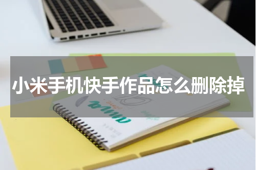 小米手机快手作品怎么删除掉