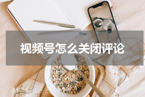 视频号怎么关闭评论