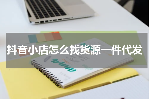 抖音小店怎么找货源一件代发