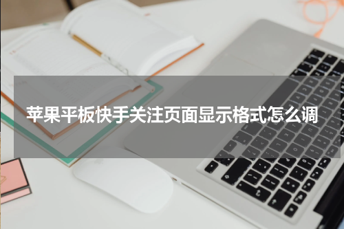 苹果平板快手关注页面显示格式怎么调