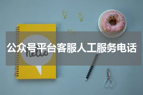 公众号平台客服人工服务电话