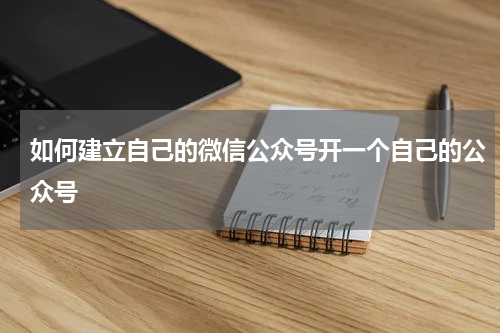 如何建立自己的微信公众号开一个自己的公众号