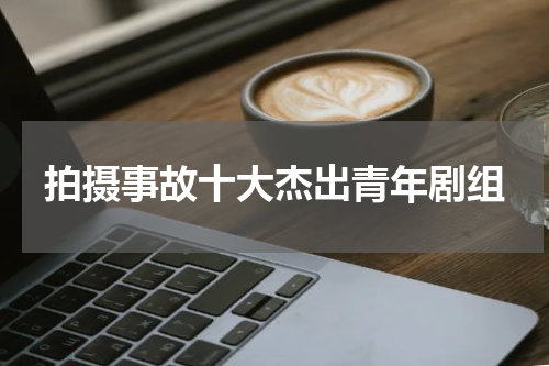 拍摄事故十大杰出青年剧组