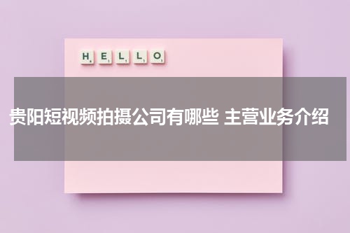 贵阳短视频拍摄公司有哪些 主营业务介绍