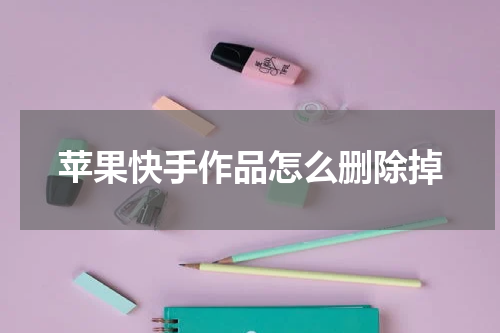 苹果快手作品怎么删除掉