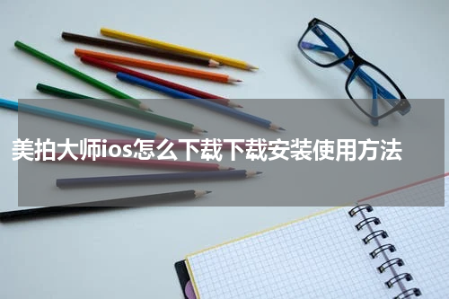 美拍大师ios怎么下载下载安装使用方法