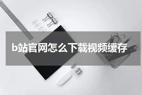 b站官网怎么下载视频缓存