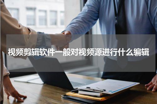 视频剪辑软件一般对视频源进行什么编辑