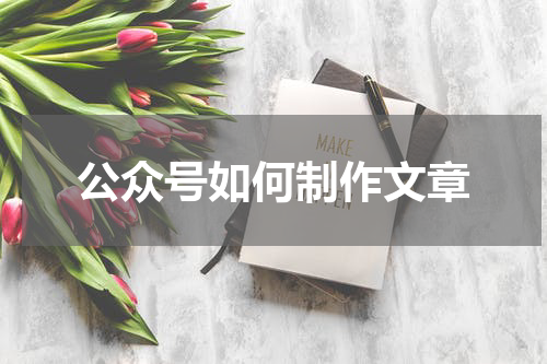 公众号如何制作文章