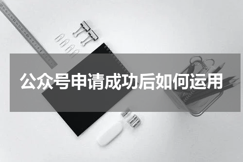 公众号申请成功后如何运用