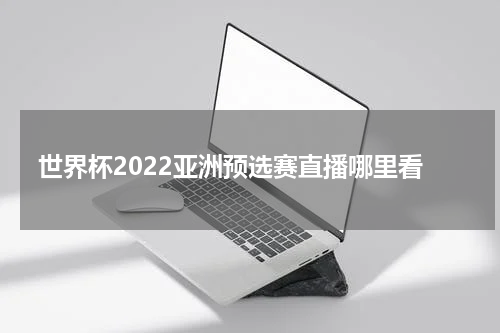 世界杯2022亚洲预选赛直播哪里看