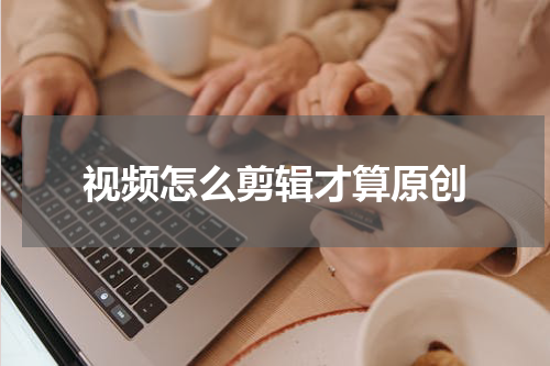 视频怎么剪辑才算原创
