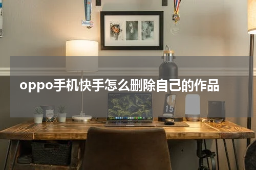 oppo手机快手怎么删除自己的作品