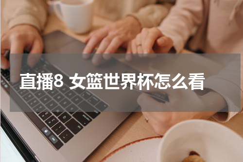 直播8 女篮世界杯怎么看