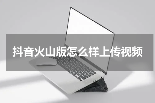 抖音火山版怎么样上传视频