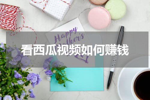 看西瓜视频如何赚钱