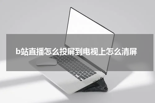 b站直播怎么投屏到电视上怎么清屏