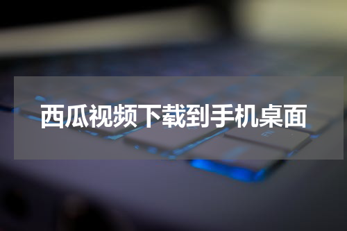西瓜视频下载到手机桌面