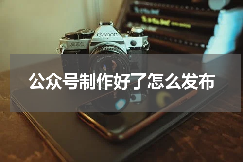 公众号制作好了怎么发布