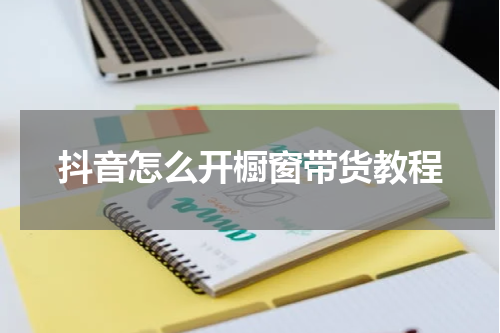 抖音怎么开橱窗带货教程