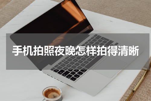 手机拍照夜晚怎样拍得清晰