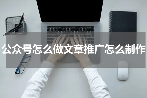 公众号怎么做文章推广怎么制作