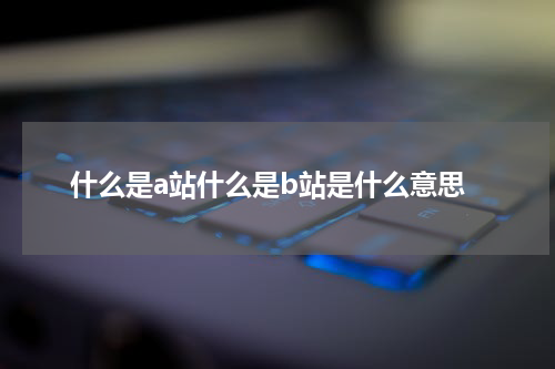 什么是a站什么是b站是什么意思