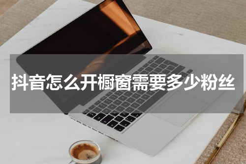 抖音怎么开橱窗需要多少粉丝