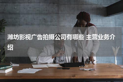 潍坊影视广告拍摄公司有哪些 主营业务介绍