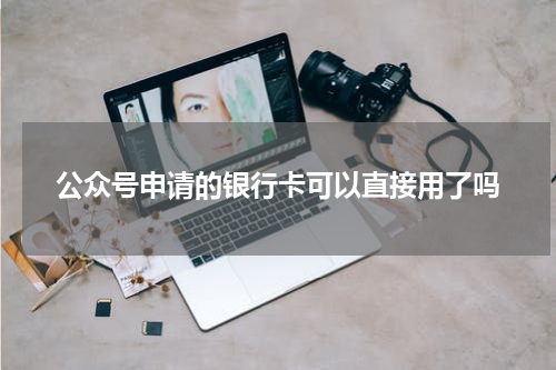公众号申请的银行卡可以直接用了吗