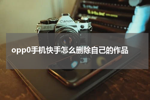 opp0手机快手怎么删除自己的作品