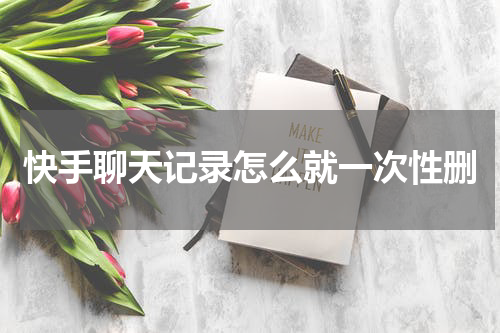 快手聊天记录怎么就一次性删