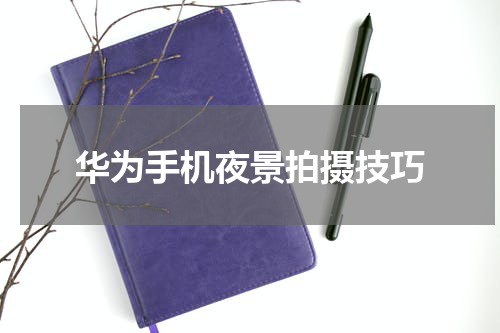 华为手机夜景拍摄技巧