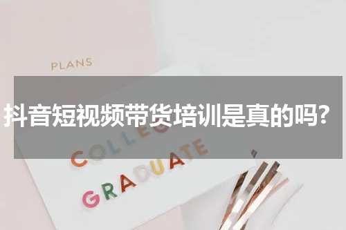抖音短视频带货培训是真的吗?