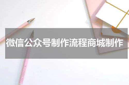 微信公众号制作流程商城制作