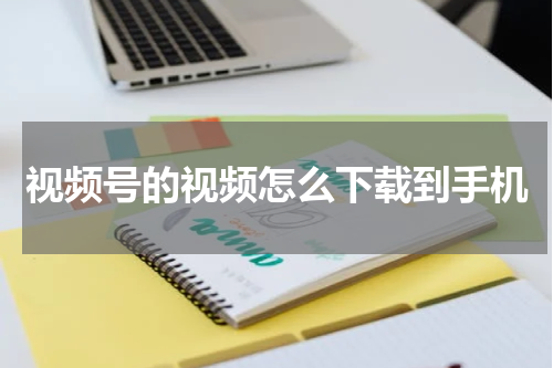 视频号的视频怎么下载到手机
