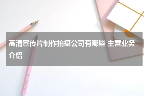 高清宣传片制作拍摄公司有哪些 主营业务介绍