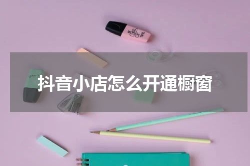 抖音小店怎么开通橱窗