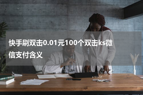 快手刷双击0.01元100个双击ks微信支付含义