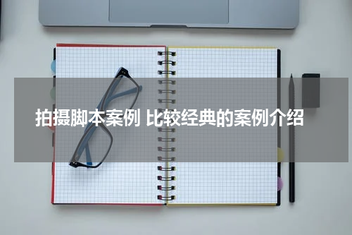 拍摄脚本案例 比较经典的案例介绍