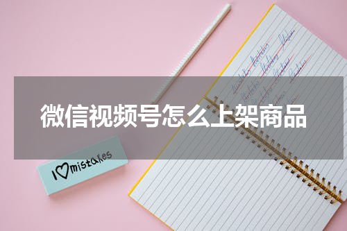 微信视频号怎么上架商品