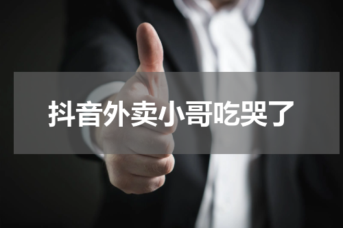 抖音外卖小哥吃哭了