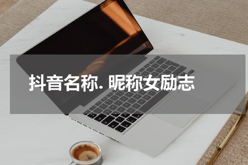 抖音名称. 昵称女励志
