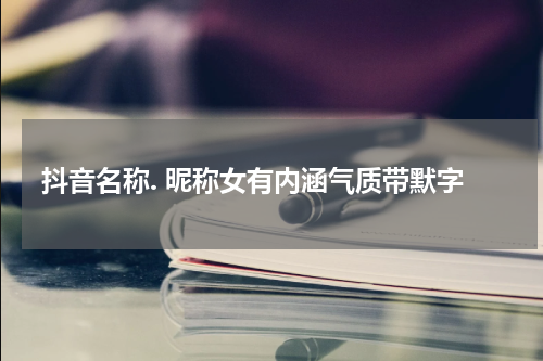 抖音名称. 昵称女有内涵气质带默字