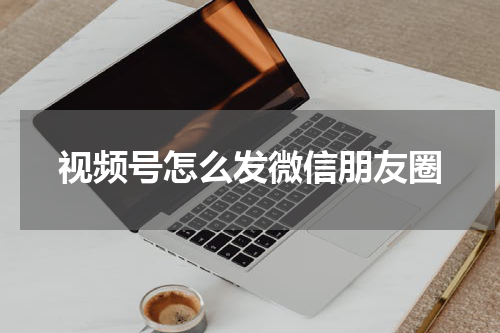 视频号怎么发微信朋友圈
